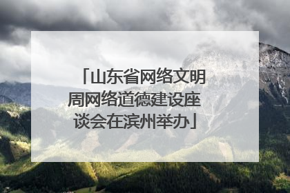 山东省网络文明周网络道德建设座谈会在滨州举办