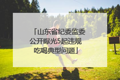 山东省纪委监委公开曝光5起违规吃喝典型问题