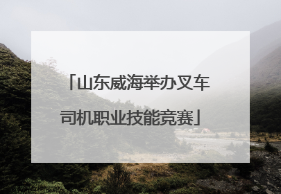 山东威海举办叉车司机职业技能竞赛