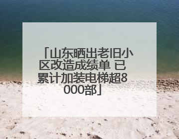 山东晒出老旧小区改造成绩单 已累计加装电梯超8000部