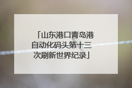 山东港口青岛港自动化码头第十三次刷新世界纪录