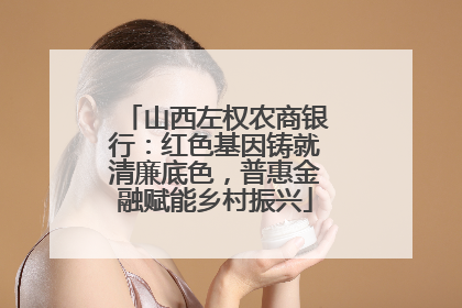 山西左权农商银行：红色基因铸就清廉底色，普惠金融赋能乡村振兴