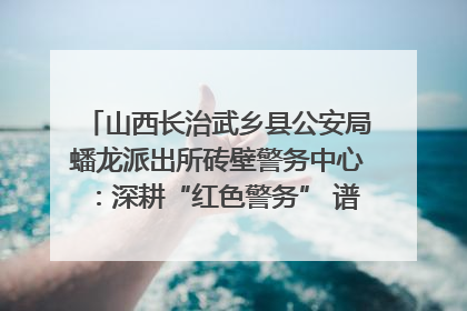 山西长治武乡县公安局蟠龙派出所砖壁警务中心：深耕“红色警务” 谱写“平安答卷”