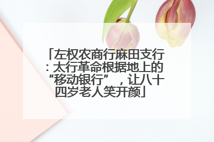 左权农商行麻田支行：太行革命根据地上的“移动银行”，让八十四岁老人笑开颜