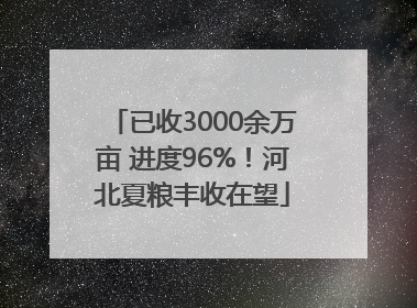 已收3000余万亩 进度96%！河北夏粮丰收在望