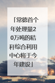 常德首个年处理量20万吨的秸秆综合利用中心将于今年建设