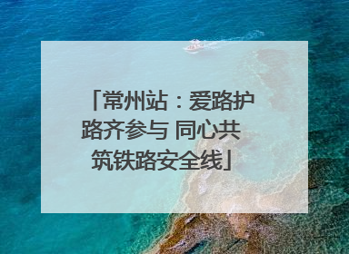 常州站：爱路护路齐参与 同心共筑铁路安全线