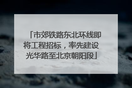 市郊铁路东北环线即将工程招标，率先建设光华路至北京朝阳段