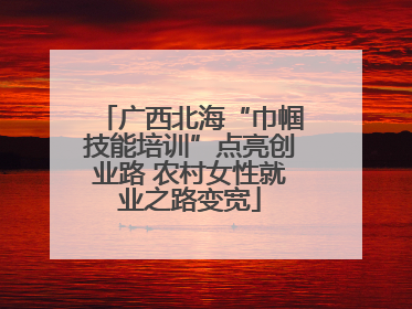 广西北海“巾帼技能培训”点亮创业路 农村女性就业之路变宽