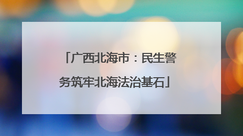 广西北海市：民生警务筑牢北海法治基石