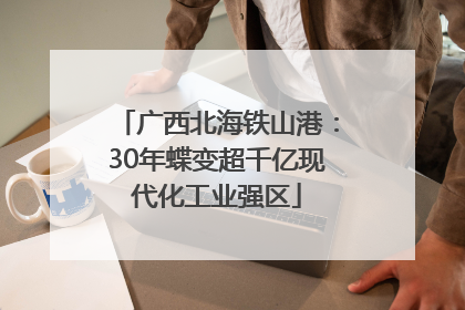 广西北海铁山港：30年蝶变超千亿现代化工业强区