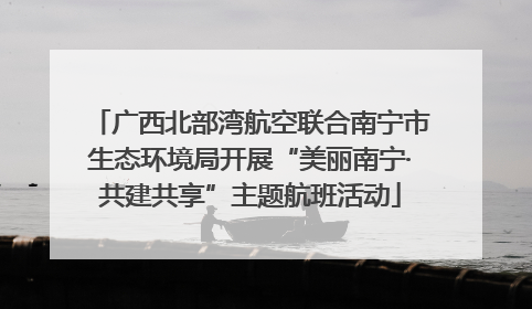 广西北部湾航空联合南宁市生态环境局开展“美丽南宁·共建共享”主题航班活动