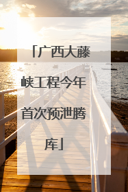 广西大藤峡工程今年首次预泄腾库