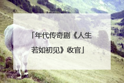 年代传奇剧《人生若如初见》收官