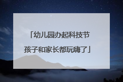 幼儿园办起科技节 孩子和家长都玩嗨了