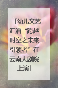 幼儿文艺汇演“跨越时空之未来引领者”在云南大剧院上演
