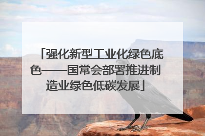 强化新型工业化绿色底色——国常会部署推进制造业绿色低碳发展