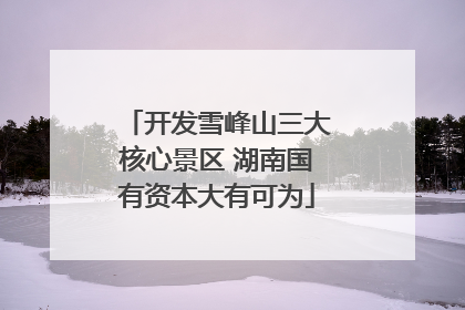 开发雪峰山三大核心景区 湖南国有资本大有可为
