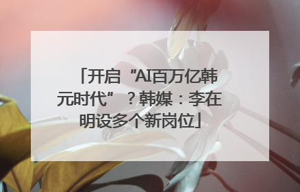 开启“AI百万亿韩元时代”？韩媒：李在明设多个新岗位