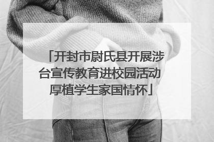 开封市尉氏县开展涉台宣传教育进校园活动 厚植学生家国情怀