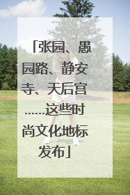 张园、愚园路、静安寺、天后宫……这些时尚文化地标发布