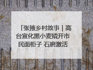 张掖乡村故事｜高台宣化黑小麦撬开市民面柜子 石磨激活村集体钱匣子