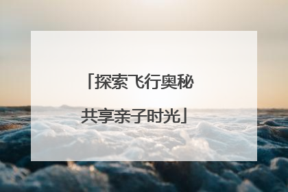 探索飞行奥秘 共享亲子时光