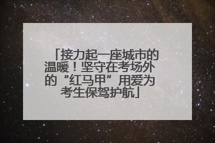 接力起一座城市的温暖！坚守在考场外的“红马甲”用爱为考生保驾护航