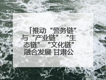 推动“警务链”与“产业链”“生态链”“文化链”融合发展 甘肃公安打造陇原旅游警务品牌