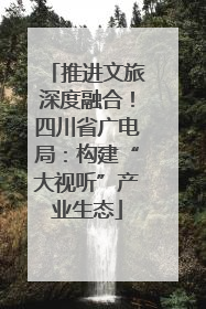 推进文旅深度融合！四川省广电局：构建“大视听”产业生态