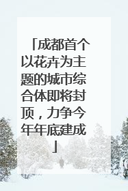 成都首个以花卉为主题的城市综合体即将封顶，力争今年年底建成