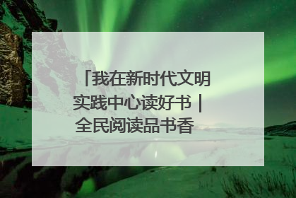我在新时代文明实践中心读好书｜全民阅读品书香 文明新风润心田