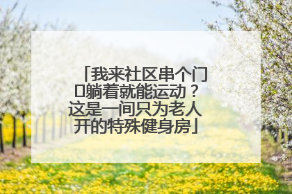 我来社区串个门⑯躺着就能运动？这是一间只为老人开的特殊健身房