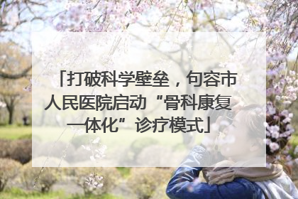 打破科学壁垒，句容市人民医院启动“骨科康复一体化”诊疗模式