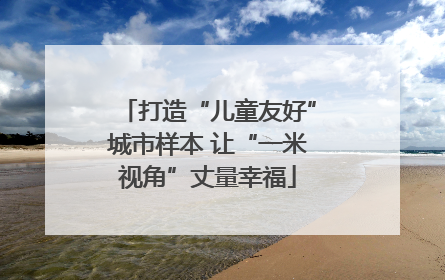打造“儿童友好”城市样本 让“一米视角”丈量幸福