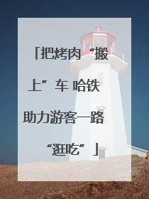 把烤肉“搬上”车 哈铁助力游客一路“逛吃”