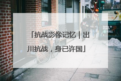 抗战影像记忆｜出川抗战，身已许国