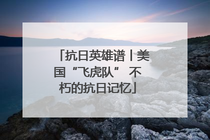抗日英雄谱丨美国“飞虎队” 不朽的抗日记忆