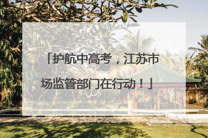 护航中高考，江苏市场监管部门在行动！