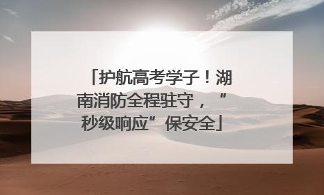 护航高考学子！湖南消防全程驻守，“秒级响应”保安全
