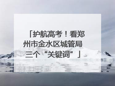 护航高考！看郑州市金水区城管局三个“关键词”