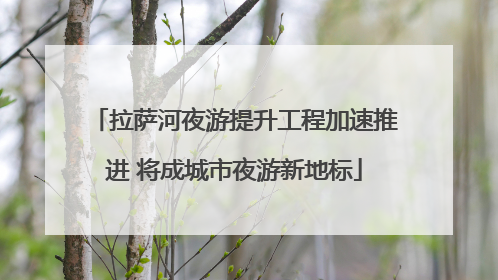 拉萨河夜游提升工程加速推进 将成城市夜游新地标
