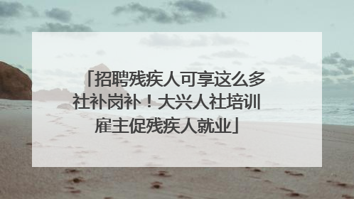 招聘残疾人可享这么多社补岗补！大兴人社培训雇主促残疾人就业