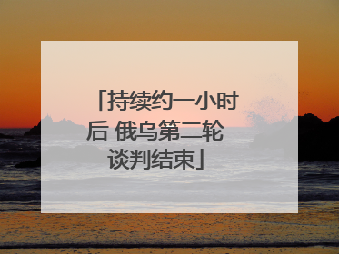 持续约一小时后 俄乌第二轮谈判结束