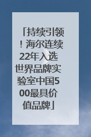 持续引领！海尔连续22年入选世界品牌实验室中国500最具价值品牌