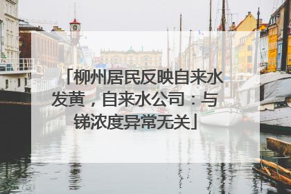 柳州居民反映自来水发黄，自来水公司：与锑浓度异常无关