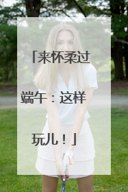 来怀柔过端午：这样玩儿！