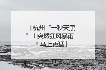 杭州“一秒天黑”！突然狂风暴雨！马上更猛