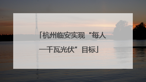 杭州临安实现“每人一千瓦光伏”目标