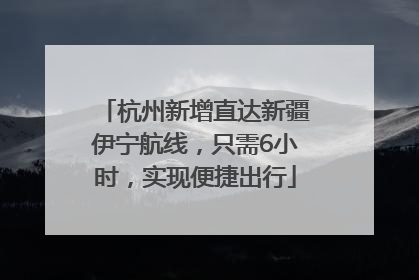 杭州新增直达新疆伊宁航线，只需6小时，实现便捷出行